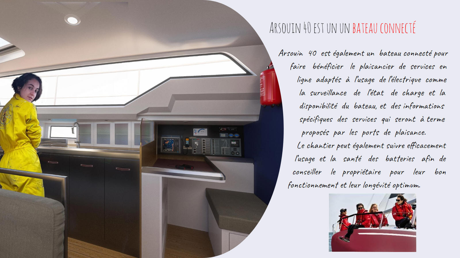 Voilier de voyage, Respecter la mer avec l'énergie hybride. Arsouin 40 est également un bateau connecté pour faire bénéficier le plaisancier de services en ligne adaptés à l’usage de l’électrique comme la surveillance de l’état de charge et la disponibilité du bateau.